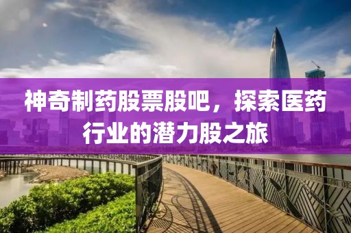 神奇制藥股票股吧，探索醫(yī)藥行業(yè)的潛力股之旅