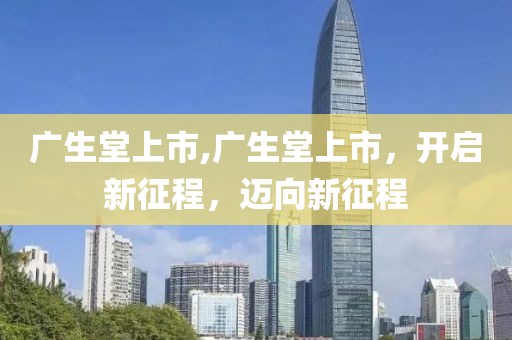 廣生堂上市,廣生堂上市，開(kāi)啟新征程，邁向新征程