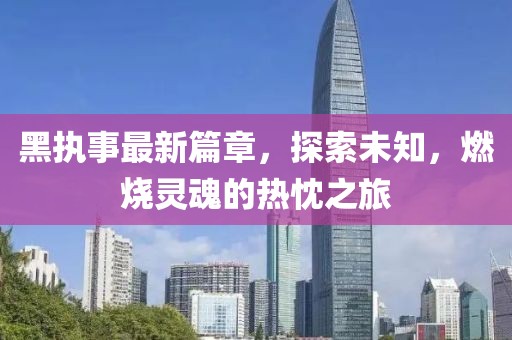 黑執(zhí)事最新篇章，探索未知，燃燒靈魂的熱忱之旅