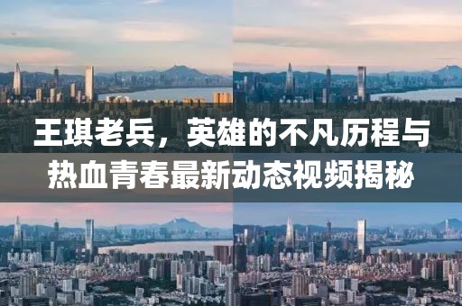 王琪老兵，英雄的不凡歷程與熱血青春最新動(dòng)態(tài)視頻揭秘