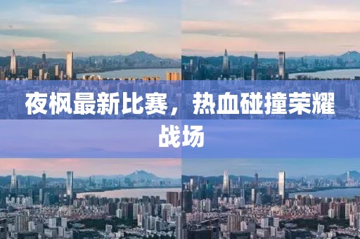 夜楓最新比賽，熱血碰撞榮耀戰(zhàn)場(chǎng)