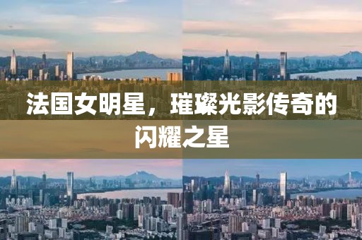 法國(guó)女明星，璀璨光影傳奇的閃耀之星