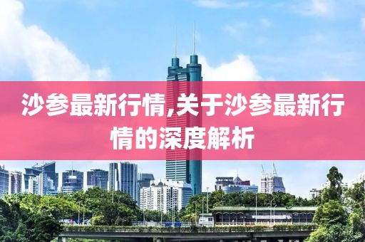 沙參最新行情,關(guān)于沙參最新行情的深度解析