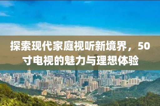 探索現(xiàn)代家庭視聽(tīng)新境界，50寸電視的魅力與理想體驗(yàn)