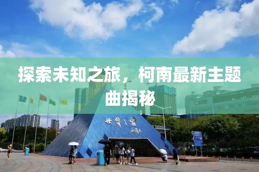 探索未知之旅，柯南最新主題曲揭秘