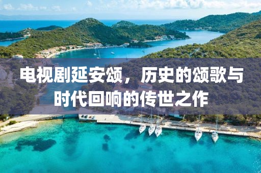 電視劇延安頌，歷史的頌歌與時代回響的傳世之作