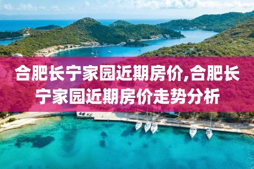 合肥長寧家園近期房價,合肥長寧家園近期房價走勢分析