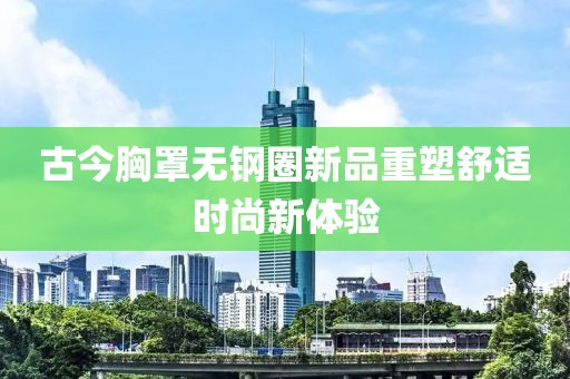 古今胸罩無鋼圈新品重塑舒適時(shí)尚新體驗(yàn)