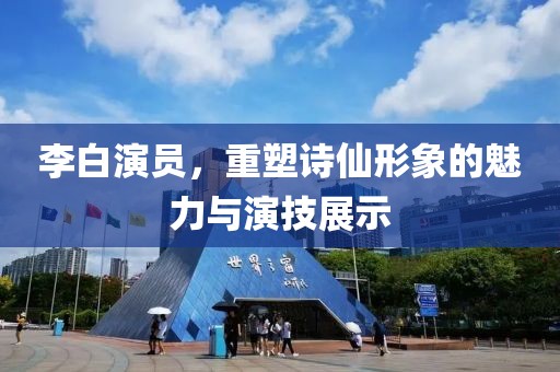 李白演員，重塑詩仙形象的魅力與演技展示