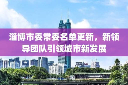 淄博市委常委名單更新，新領(lǐng)導(dǎo)團(tuán)隊(duì)引領(lǐng)城市新發(fā)展