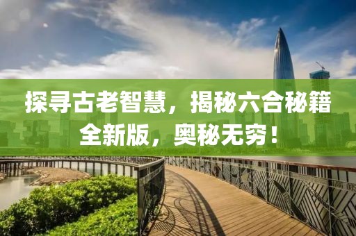 探尋古老智慧，揭秘六合秘籍全新版，奧秘?zé)o窮！