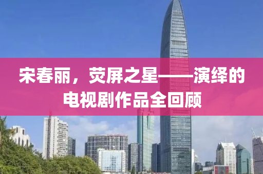 宋春麗，熒屏之星——演繹的電視劇作品全回顧