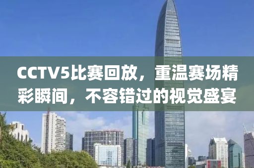 CCTV5比賽回放，重溫賽場(chǎng)精彩瞬間，不容錯(cuò)過的視覺盛宴