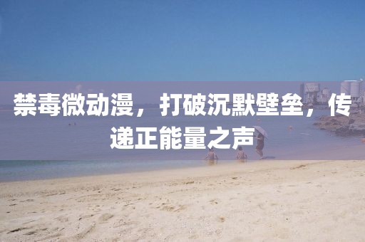 禁毒微動漫，打破沉默壁壘，傳遞正能量之聲