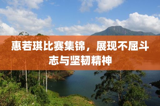 惠若琪比賽集錦，展現(xiàn)不屈斗志與堅(jiān)韌精神