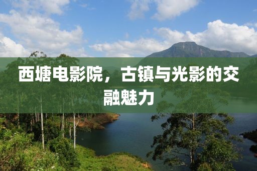 西塘電影院，古鎮(zhèn)與光影的交融魅力