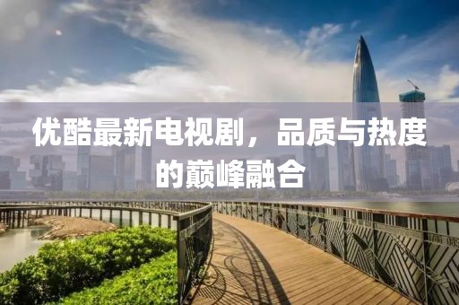 優(yōu)酷最新電視劇，品質(zhì)與熱度的巔峰融合