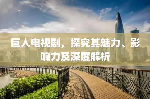 巨人電視劇，探究其魅力、影響力及深度解析
