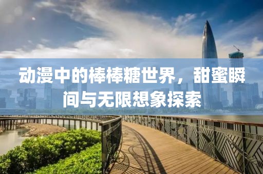 動漫中的棒棒糖世界，甜蜜瞬間與無限想象探索