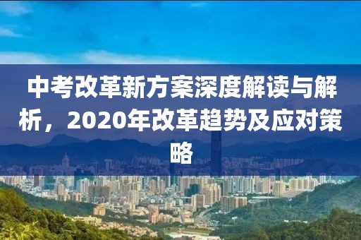 中考改革新方案深度解讀與解析，2020年改革趨勢(shì)及應(yīng)對(duì)策略