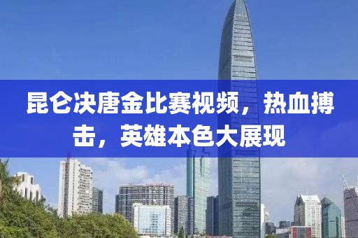 昆侖決唐金比賽視頻，熱血搏擊，英雄本色大展現(xiàn)