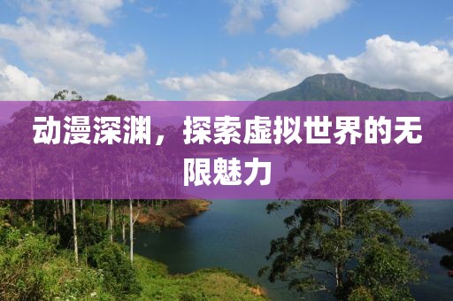 動(dòng)漫深淵，探索虛擬世界的無限魅力