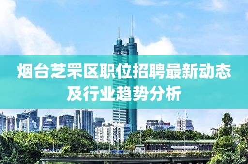 煙臺(tái)芝罘區(qū)職位招聘最新動(dòng)態(tài)及行業(yè)趨勢(shì)分析