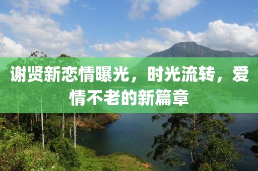 謝賢新戀情曝光，時(shí)光流轉(zhuǎn)，愛情不老的新篇章