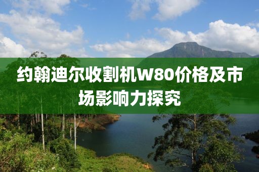 約翰迪爾收割機(jī)W80價格及市場影響力探究