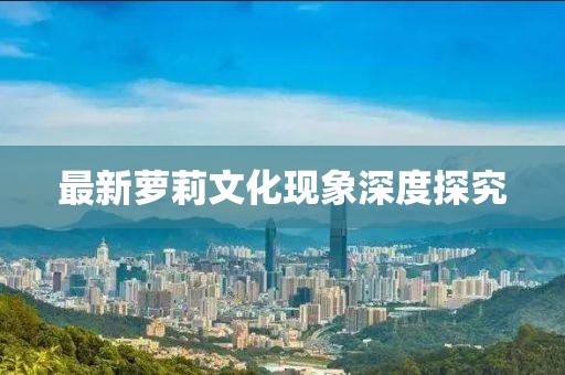 最新蘿莉文化現(xiàn)象深度探究