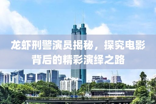 龍蝦刑警演員揭秘，探究電影背后的精彩演繹之路