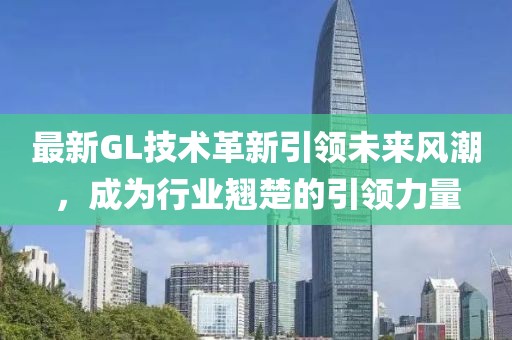 最新GL技術革新引領未來風潮，成為行業(yè)翹楚的引領力量