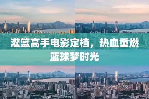 灌籃高手電影定檔，熱血重燃籃球夢時光
