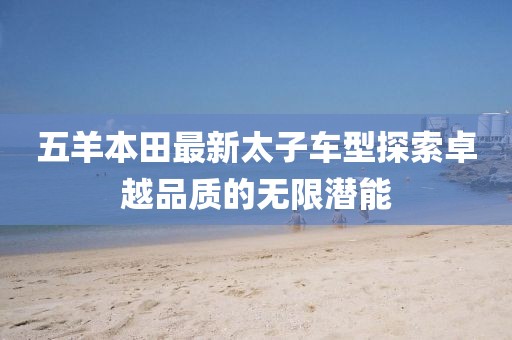 五羊本田最新太子車型探索卓越品質(zhì)的無限潛能