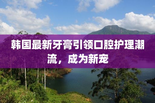 韓國最新牙膏引領口腔護理潮流，成為新寵