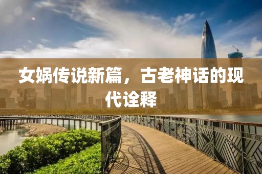 女媧傳說新篇，古老神話的現(xiàn)代詮釋