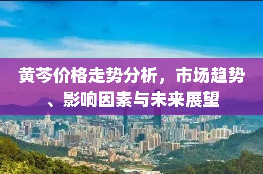 黃芩價(jià)格走勢(shì)分析，市場(chǎng)趨勢(shì)、影響因素與未來(lái)展望