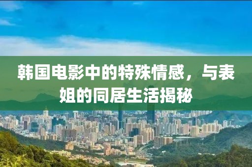 韓國電影中的特殊情感，與表姐的同居生活揭秘