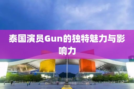 泰國演員Gun的獨特魅力與影響力