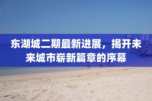 東湖城二期最新進展，揭開未來城市嶄新篇章的序幕