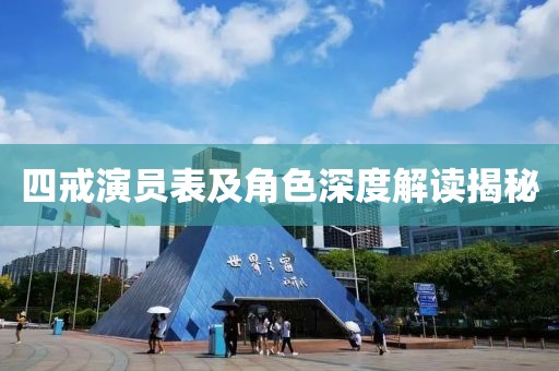 四戒演員表及角色深度解讀揭秘