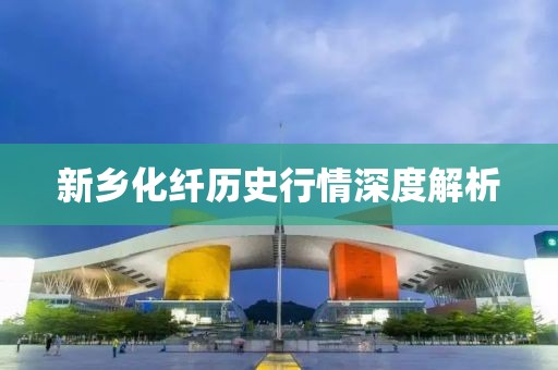 新鄉(xiāng)化纖歷史行情深度解析
