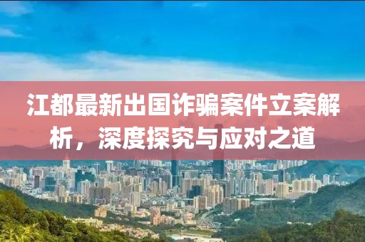 江都最新出國詐騙案件立案解析，深度探究與應對之道