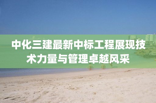 中化三建最新中標(biāo)工程展現(xiàn)技術(shù)力量與管理卓越風(fēng)采