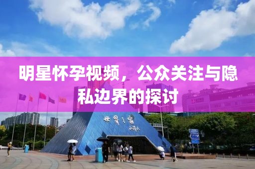 明星懷孕視頻，公眾關(guān)注與隱私邊界的探討