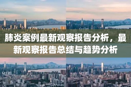 肺炎案例最新觀察報(bào)告分析，最新觀察報(bào)告總結(jié)與趨勢(shì)分析