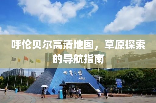 呼倫貝爾高清地圖，草原探索的導航指南