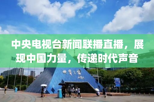 中央電視臺新聞聯播直播，展現中國力量，傳遞時代聲音