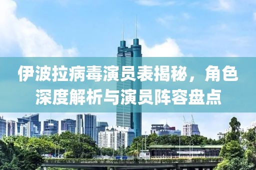 伊波拉病毒演員表揭秘，角色深度解析與演員陣容盤點