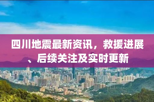 四川地震最新資訊，救援進(jìn)展、后續(xù)關(guān)注及實(shí)時(shí)更新